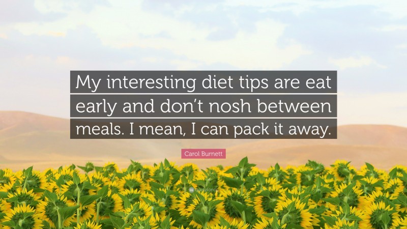 Carol Burnett Quote: “My interesting diet tips are eat early and don’t nosh between meals. I mean, I can pack it away.”