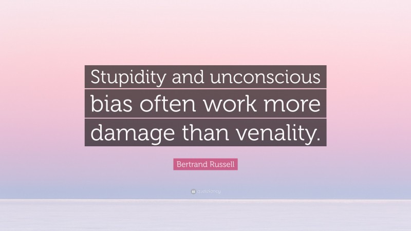 Bertrand Russell Quote: “Stupidity and unconscious bias often work more damage than venality.”
