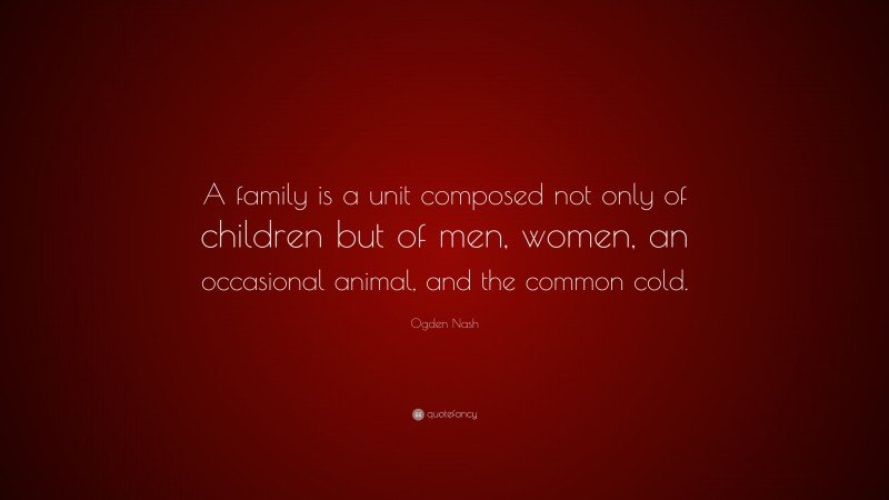 Ogden Nash Quote: “A family is a unit composed not only of children but of men, women, an occasional animal, and the common cold.”