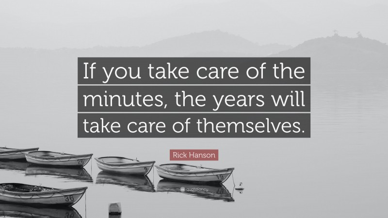 Rick Hanson Quote: “If you take care of the minutes, the years will take care of themselves.”
