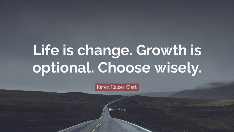 Karen Kaiser Clark Quote: “Life is change. Growth is optional. Choose wisely.”