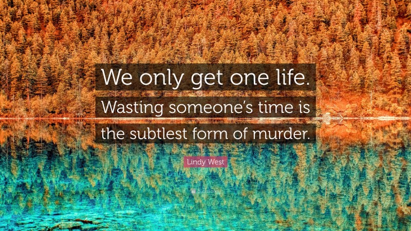 Lindy West Quote: “We only get one life. Wasting someone’s time is the subtlest form of murder.”
