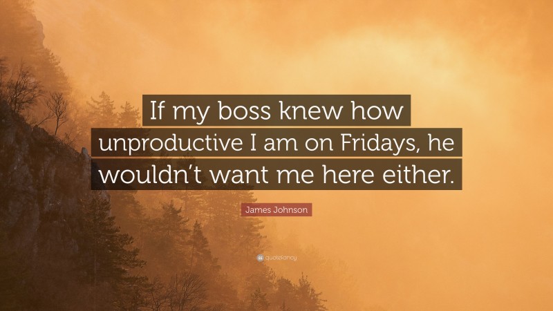 James Johnson Quote: “If my boss knew how unproductive I am on Fridays, he wouldn’t want me here either.”
