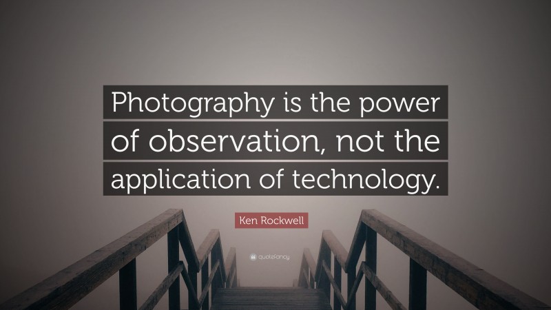 Ken Rockwell Quote: “Photography is the power of observation, not the application of technology.”