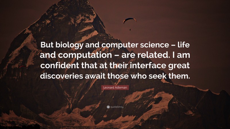 Leonard Adleman Quote: “But biology and computer science – life and computation – are related. I am confident that at their interface great discoveries await those who seek them.”