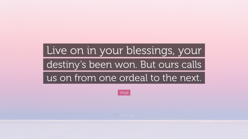Virgil Quote: “Live on in your blessings, your destiny’s been won. But ours calls us on from one ordeal to the next.”