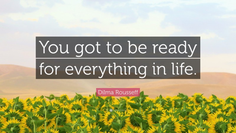 Dilma Rousseff Quote: “You got to be ready for everything in life.”