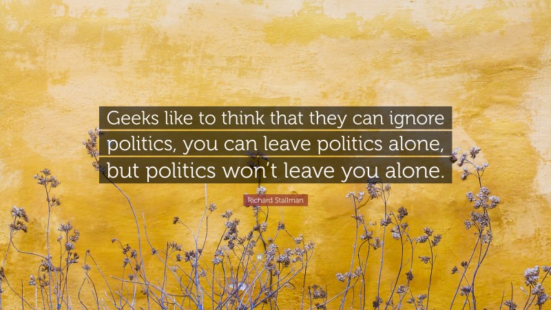 Richard Stallman Quote: “Geeks like to think that they can ignore politics, you can leave politics alone, but politics won’t leave you alone.”