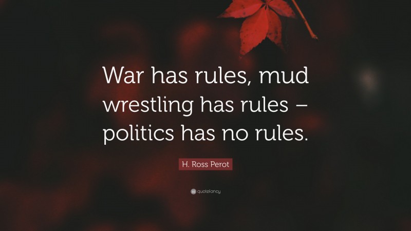 H. Ross Perot Quote: “War has rules, mud wrestling has rules – politics has no rules.”