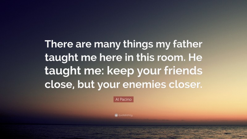 Al Pacino Quote: “There are many things my father taught me here in this room. He taught me: keep your friends close, but your enemies closer.”