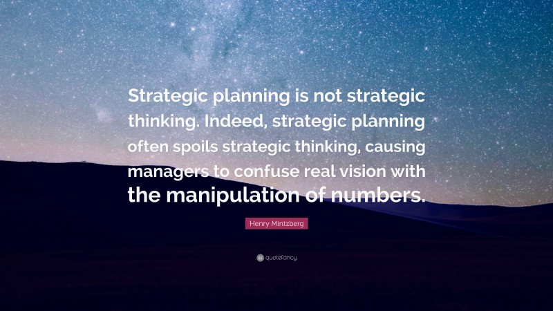 Henry Mintzberg Quote: “Strategic planning is not strategic thinking. Indeed, strategic planning often spoils strategic thinking, causing managers to confuse real vision with the manipulation of numbers.”