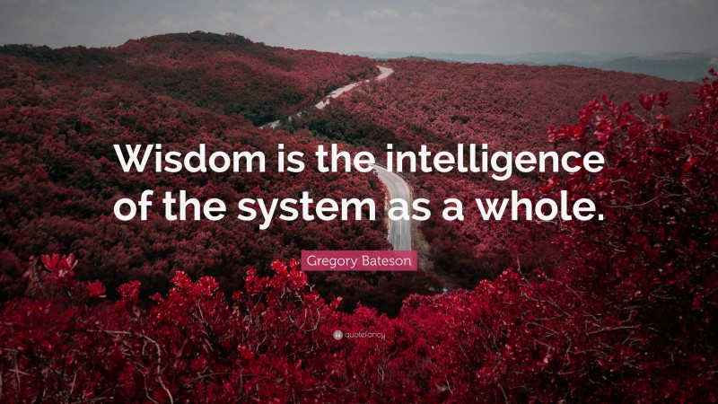 Gregory Bateson Quote: “Wisdom is the intelligence of the system as a whole.”