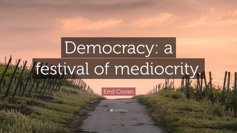 Emil Cioran Quote: “Democracy: a festival of mediocrity.”