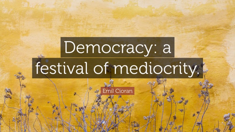 Emil Cioran Quote: “Democracy: a festival of mediocrity.”