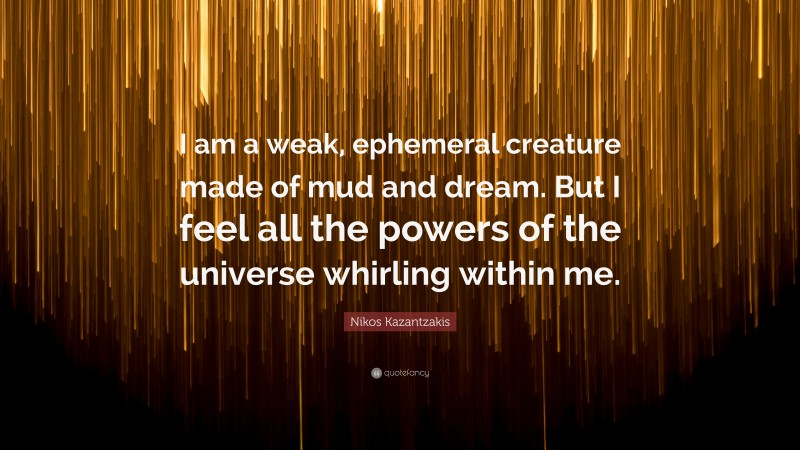 Nikos Kazantzakis Quote: “I am a weak, ephemeral creature made of mud and dream. But I feel all the powers of the universe whirling within me.”