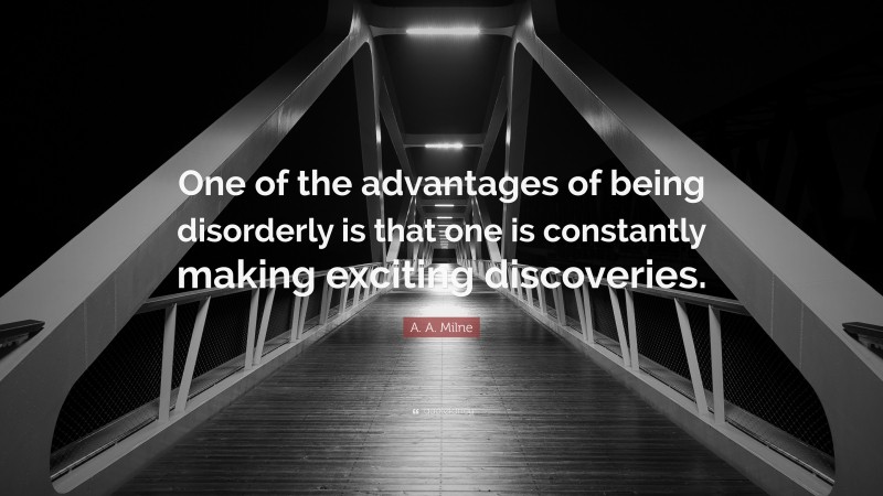 A. A. Milne Quote: “One of the advantages of being disorderly is that one is constantly making exciting discoveries.”