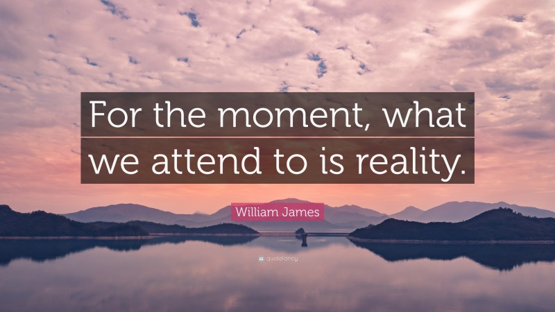William James Quote: “For the moment, what we attend to is reality.”