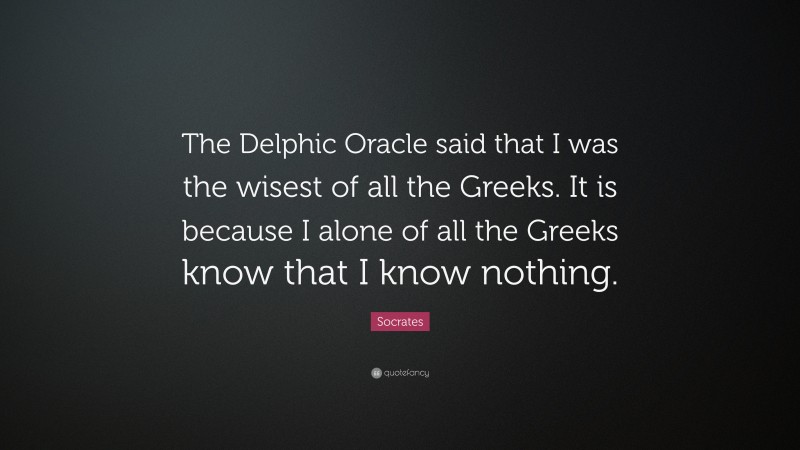 Socrates Quote: “The Delphic Oracle said that I was the wisest of all the Greeks. It is because I alone of all the Greeks know that I know nothing.”