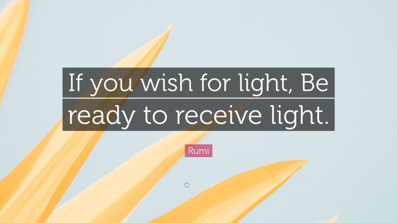 Rumi Quote: “If you wish for light, Be ready to receive light.”