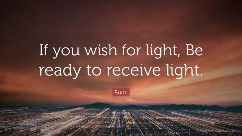Rumi Quote: “If you wish for light, Be ready to receive light.”