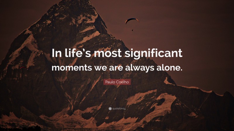 Paulo Coelho Quote: “In life’s most significant moments we are always alone.”