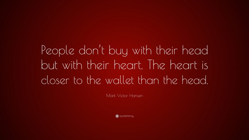 Mark Victor Hansen Quote: “People don’t buy with their head but with their heart. The heart is closer to the wallet than the head.”
