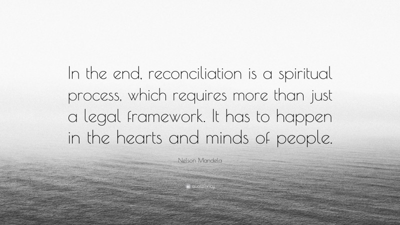 Nelson Mandela Quote: “In the end, reconciliation is a spiritual process, which requires more than just a legal framework. It has to happen in the hearts and minds of people.”