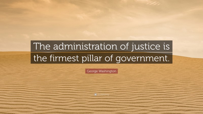 George Washington Quote: “The administration of justice is the firmest pillar of government.”