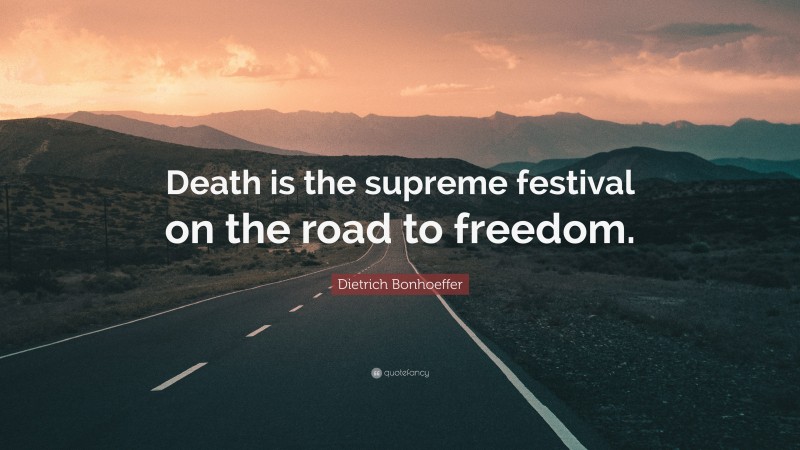 Dietrich Bonhoeffer Quote: “Death is the supreme festival on the road to freedom.”