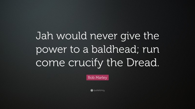 Bob Marley Quote: “Jah would never give the power to a baldhead; run come crucify the Dread.”
