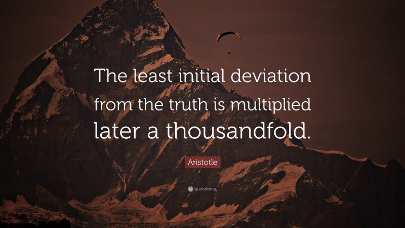 Aristotle Quote: “The least initial deviation from the truth is multiplied later a thousandfold.”