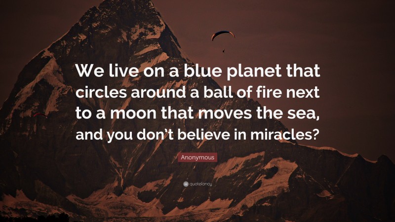 Anonymous Quote: “We live on a blue planet that circles around a ball of fire next to a moon that moves the sea, and you don’t believe in miracles?”