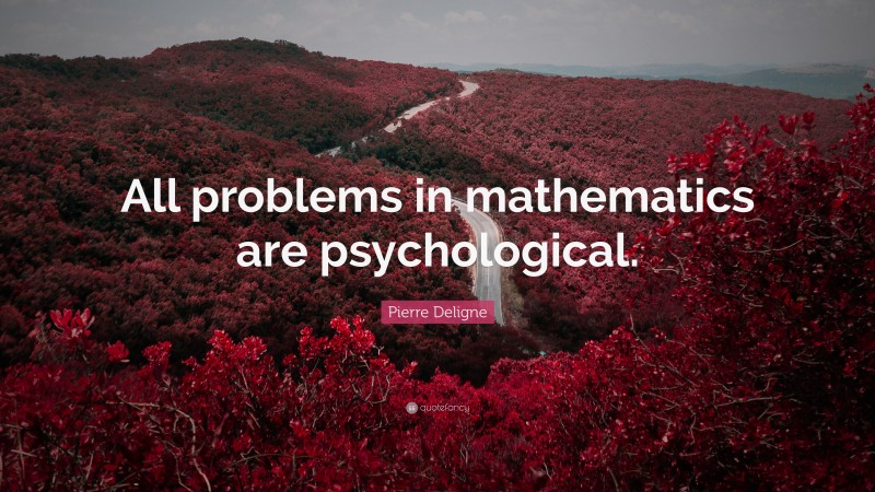 Pierre Deligne Quote: “All problems in mathematics are psychological.”