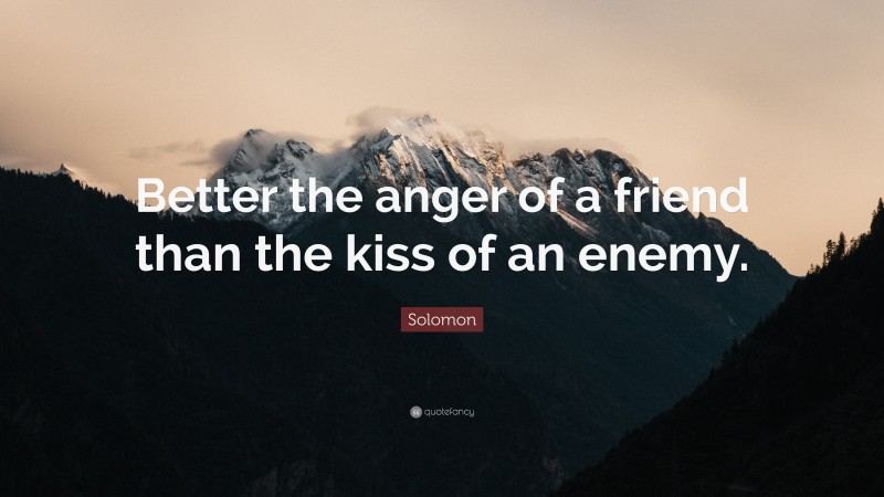 Solomon Quote: “Better the anger of a friend than the kiss of an enemy.”