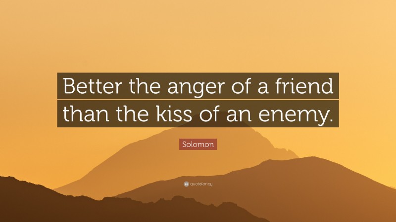 Solomon Quote: “Better the anger of a friend than the kiss of an enemy.”