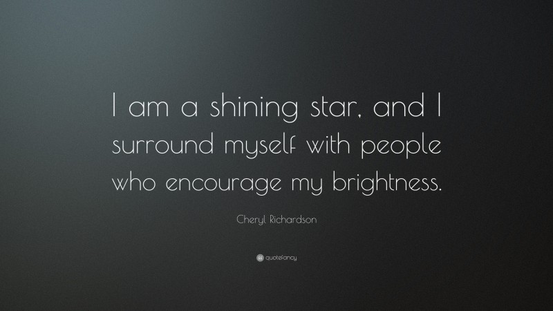 Cheryl Richardson Quote: “I am a shining star, and I surround myself with people who encourage my brightness.”