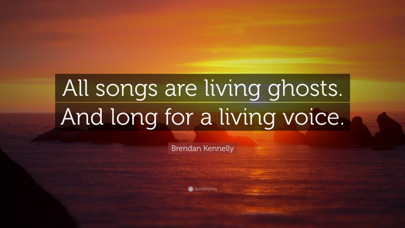 Brendan Kennelly Quote: “All songs are living ghosts. And long for a living voice.”