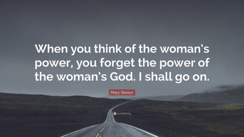 Mary Slessor Quote: “When you think of the woman’s power, you forget the power of the woman’s God. I shall go on.”