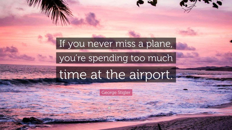 George Stigler Quote: “If you never miss a plane, you’re spending too much time at the airport.”