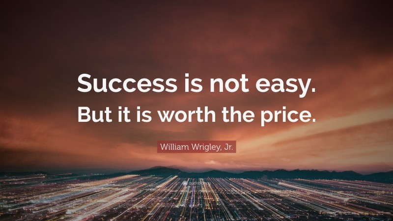 William Wrigley, Jr. Quote: “Success is not easy. But it is worth the ...