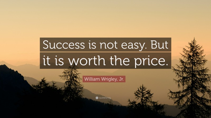 William Wrigley, Jr. Quote: “Success is not easy. But it is worth the price.”