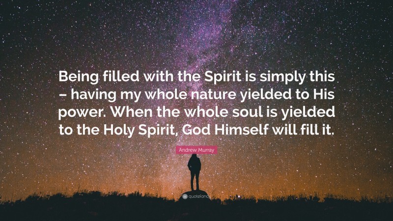 Andrew Murray Quote: “Being filled with the Spirit is simply this – having my whole nature yielded to His power. When the whole soul is yielded to the Holy Spirit, God Himself will fill it.”