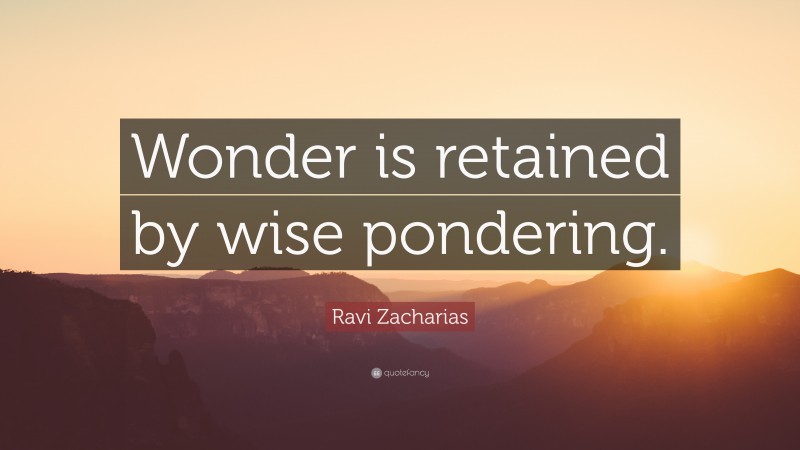 Ravi Zacharias Quote: “Wonder is retained by wise pondering.”