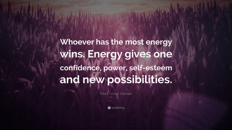 Mark Victor Hansen Quote: “Whoever has the most energy wins. Energy gives one confidence, power, self-esteem and new possibilities.”