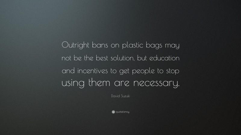 David Suzuki Quote: “Outright bans on plastic bags may not be the best solution, but education and incentives to get people to stop using them are necessary.”