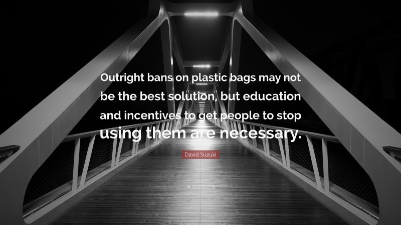 David Suzuki Quote: “Outright bans on plastic bags may not be the best solution, but education and incentives to get people to stop using them are necessary.”