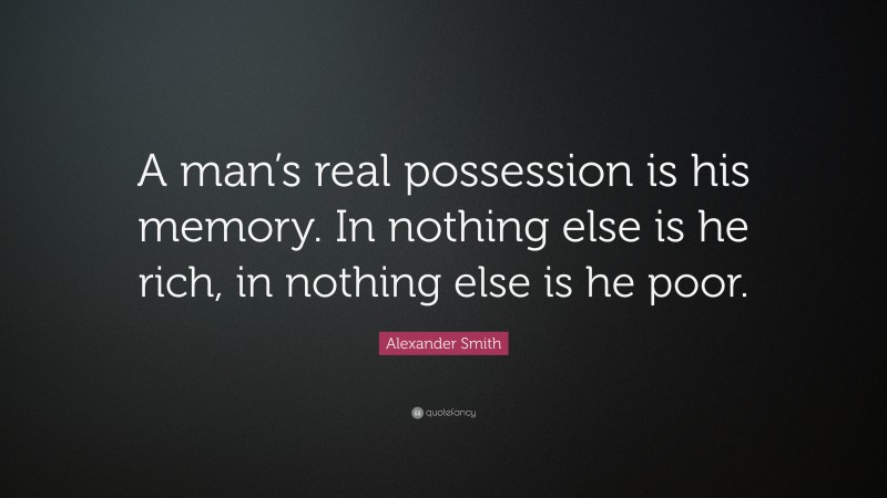 Alexander Smith Quote: “A man’s real possession is his memory. In nothing else is he rich, in nothing else is he poor.”