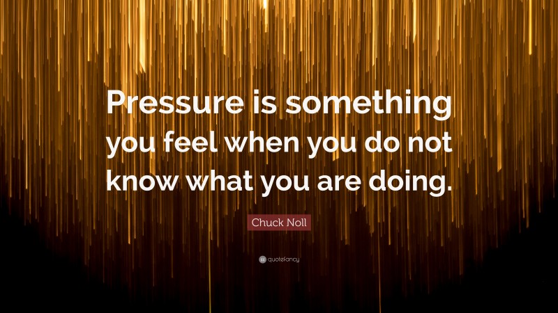 Chuck Noll Quote: “Pressure is something you feel when you do not know what you are doing.”