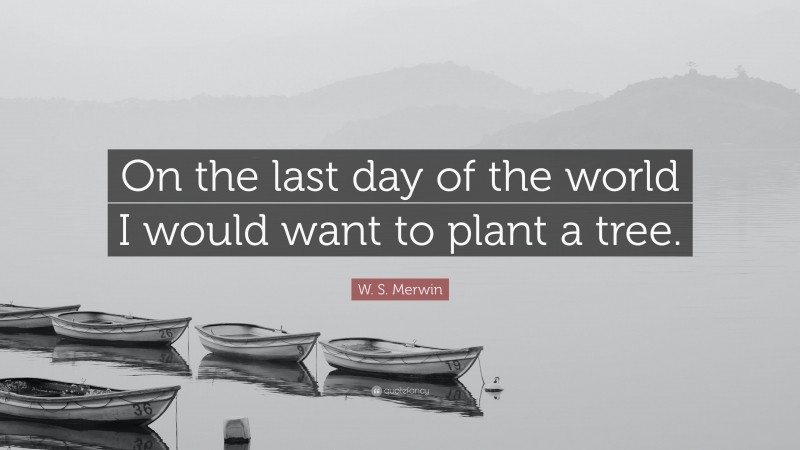 W. S. Merwin Quote: “On the last day of the world I would want to plant a tree.”
