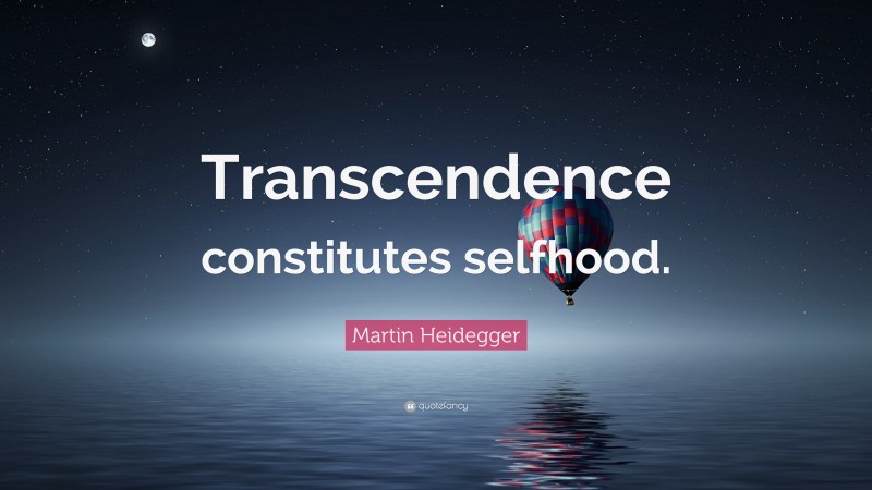 Martin Heidegger Quote: “Transcendence constitutes selfhood.”